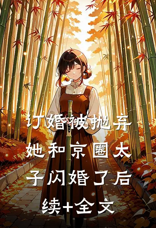订婚被抛弃，她和京圈太子闪婚了后续+全文