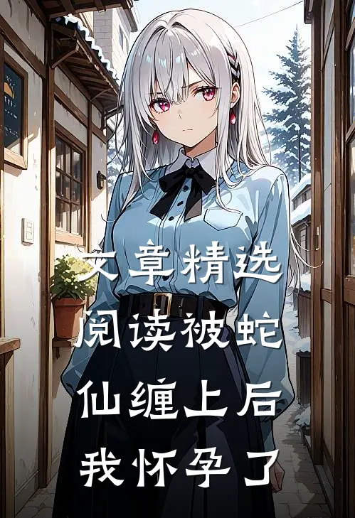 文章精选阅读被蛇仙缠上后，我怀孕了