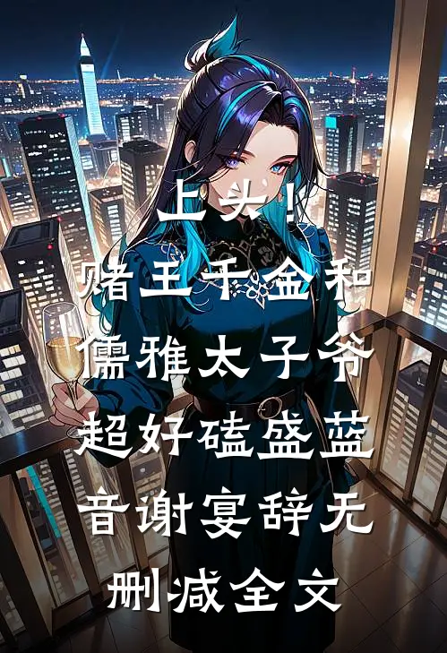 上头！赌王千金和儒雅太子爷超好磕盛蓝音谢宴辞无删减全文