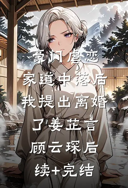 豪门虐恋：家道中落后我提出离婚了姜芷言顾云琛后续+完结