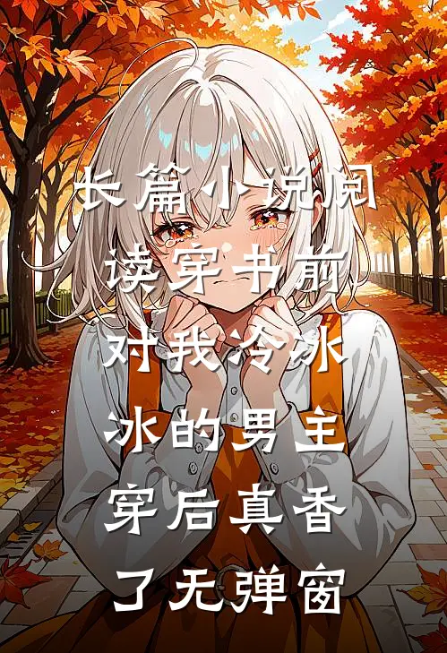 长篇小说阅读穿书前对我冷冰冰的男主穿后真香了无弹窗