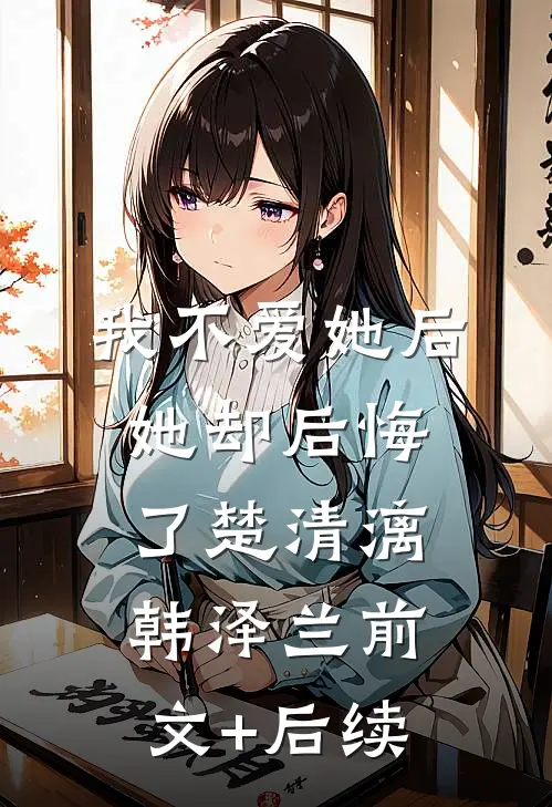 我不爱她后，她却后悔了楚清漓韩泽兰前文+后续