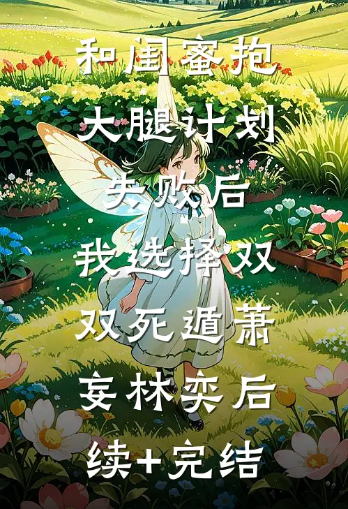 和闺蜜抱大腿计划失败后，我选择双双死遁萧妄林奕后续+完结