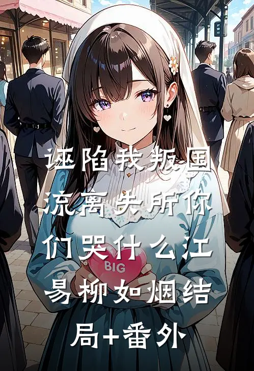 诬陷我叛国，流离失所你们哭什么江易柳如烟结局+番外
