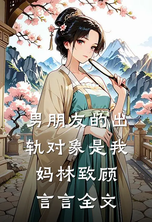 男朋友的出轨对象是我妈林致顾言言全文