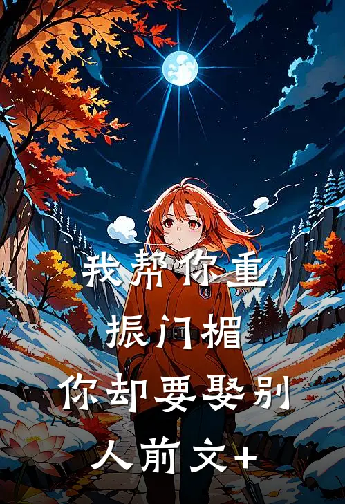 我帮你重振门楣，你却要娶别人前文+