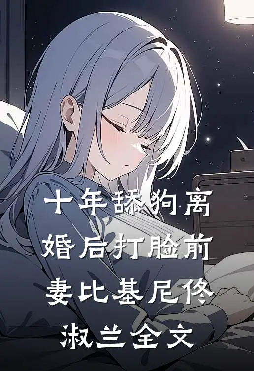 十年舔狗离婚后打脸前妻比基尼佟淑兰全文