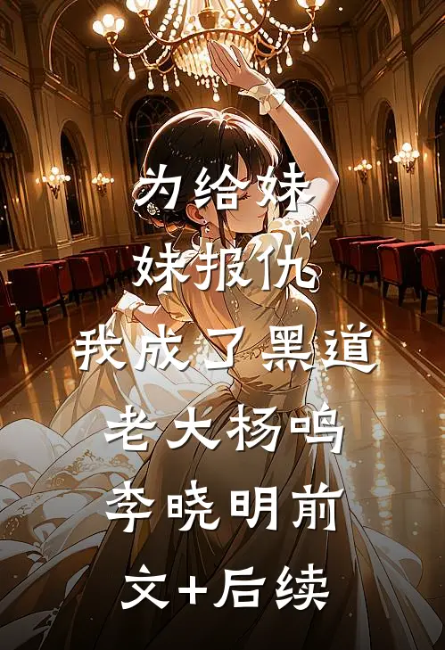 为给妹妹报仇，我成了黑道老大杨鸣李晓明前文+后续