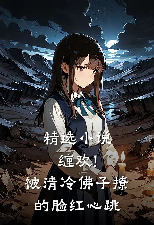精选小说缠欢!被清冷佛子撩的脸红心跳