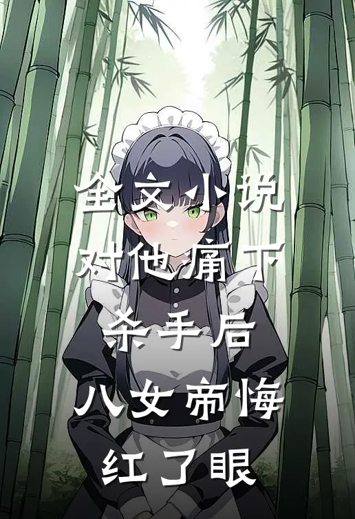 全文小说对他痛下杀手后，八女帝悔红了眼