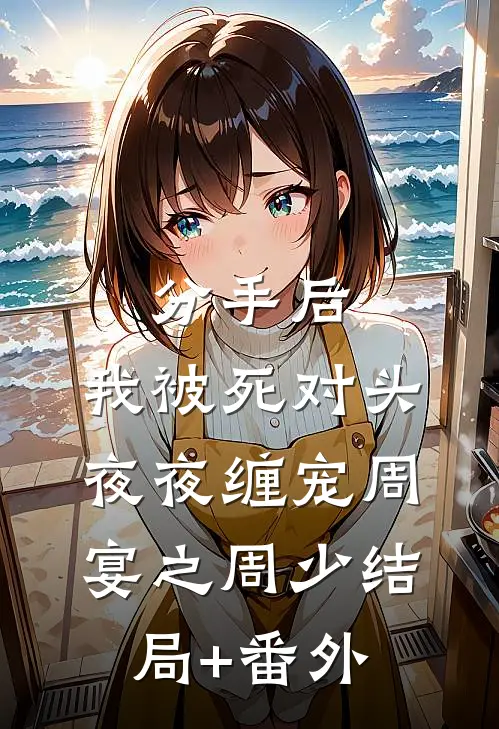 分手后，我被死对头夜夜缠宠周宴之周少结局+番外