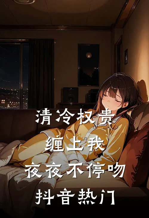 清冷权贵缠上我，夜夜不停吻抖音热门