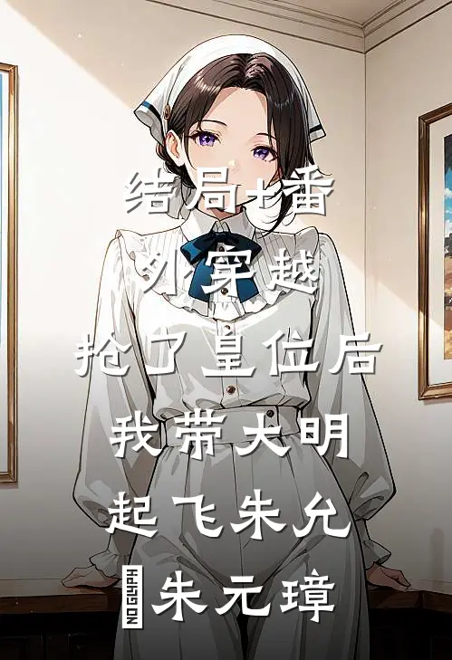 结局+番外穿越：抢了皇位后，我带大明起飞朱允熥朱元璋