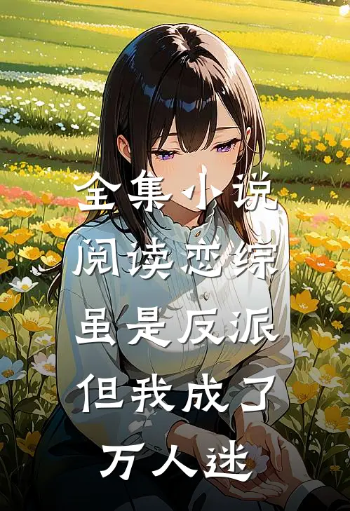 全集小说阅读恋综：虽是反派，但我成了万人迷