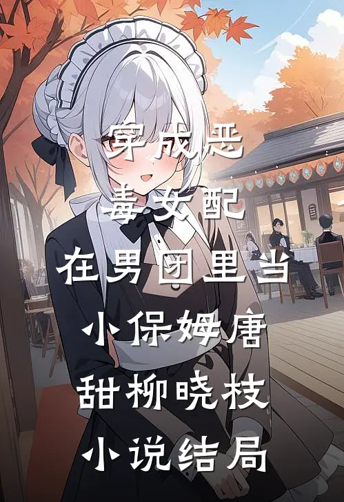 穿成恶毒女配，在男团里当小保姆唐甜柳晓枝小说结局