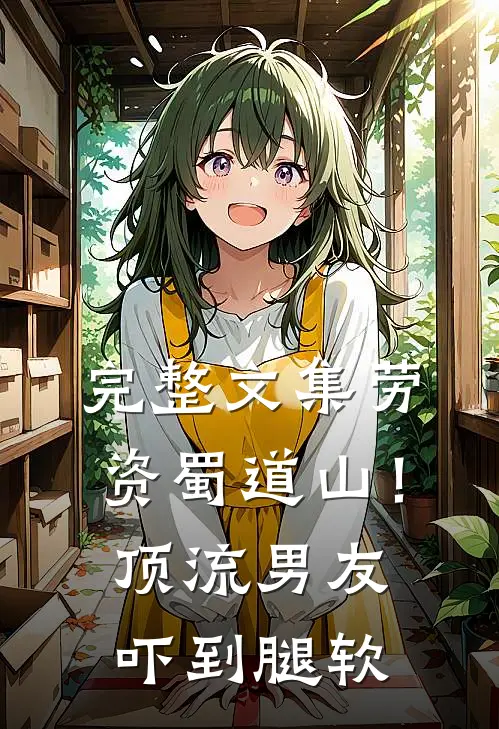 完整文集劳资蜀道山！顶流男友吓到腿软