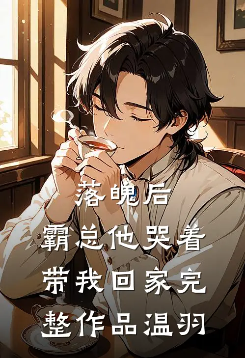 落魄后，霸总他哭着带我回家完整作品温羽
