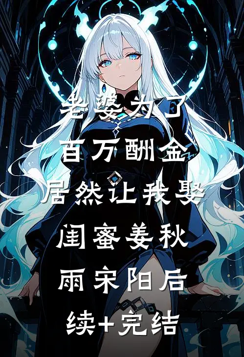 老婆为了百万酬金，居然让我娶闺蜜姜秋雨宋阳后续+完结