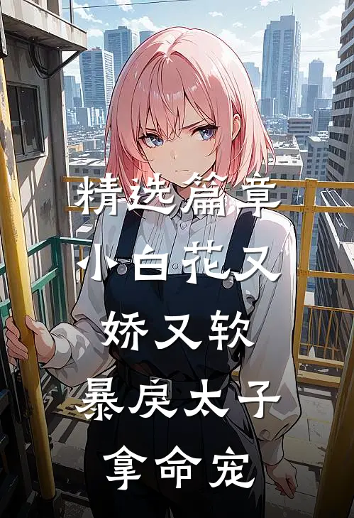 精选篇章小白花又娇又软，暴戾太子拿命宠