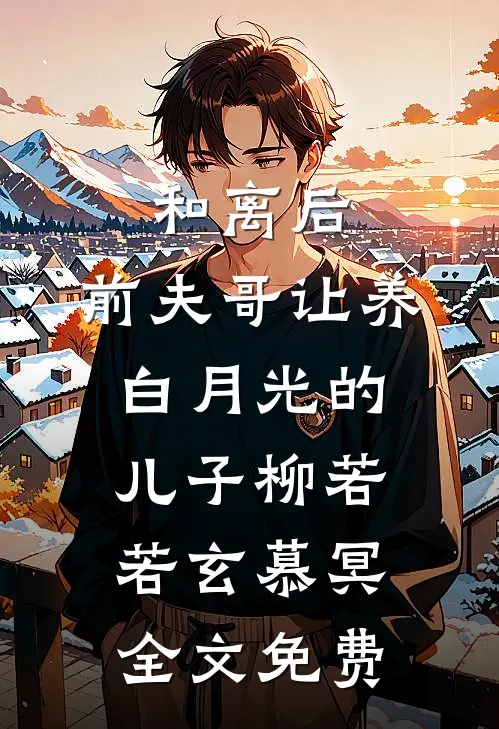 和离后，前夫哥让养白月光的儿子柳若若玄慕冥全文免费