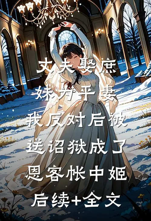 丈夫娶庶妹为平妻，我反对后被送诏狱成了恩客帐中姬后续+全文