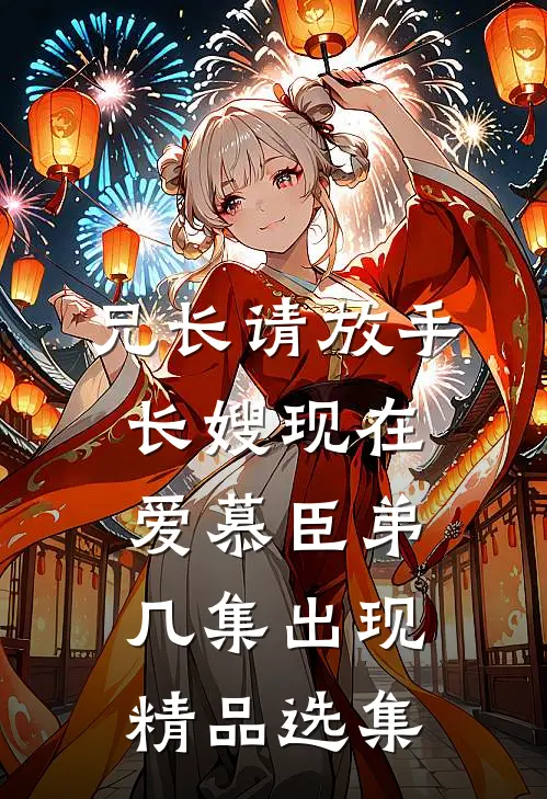 兄长请放手,长嫂现在爱慕臣弟几集出现精品选集
