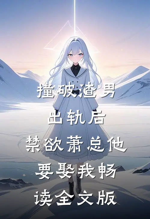 撞破渣男出轨后，禁欲萧总他要娶我畅读全文版