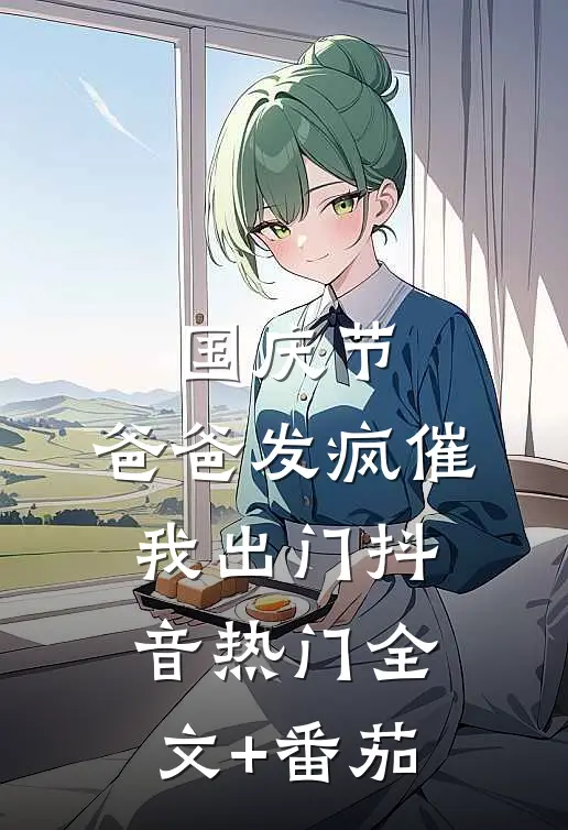 国庆节，爸爸发疯催我出门抖音热门全文+番茄