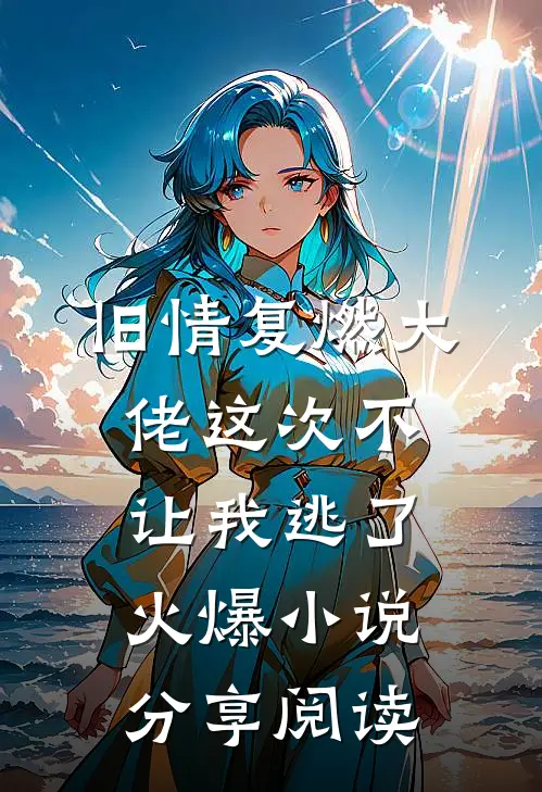 旧情复燃大佬这次不让我逃了火爆小说分享阅读