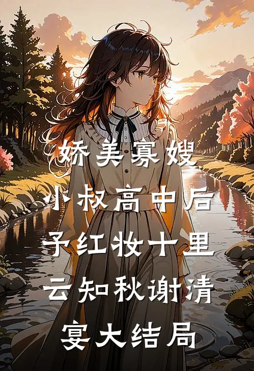 娇美寡嫂：小叔高中后予红妆十里云知秋谢清宴大结局