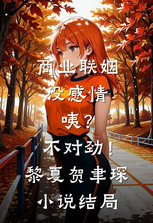 商业联姻没感情，咦？不对劲！黎夏贺聿琛小说结局