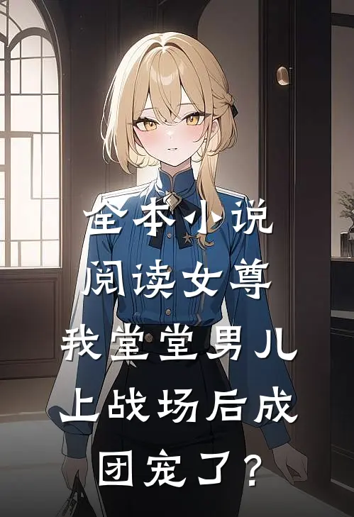 全本小说阅读女尊：我堂堂男儿，上战场后成团宠了？