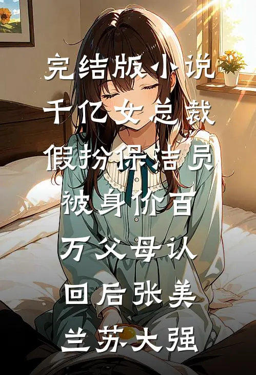 完结版小说千亿女总裁假扮保洁员被身价百万父母认回后张美兰苏大强