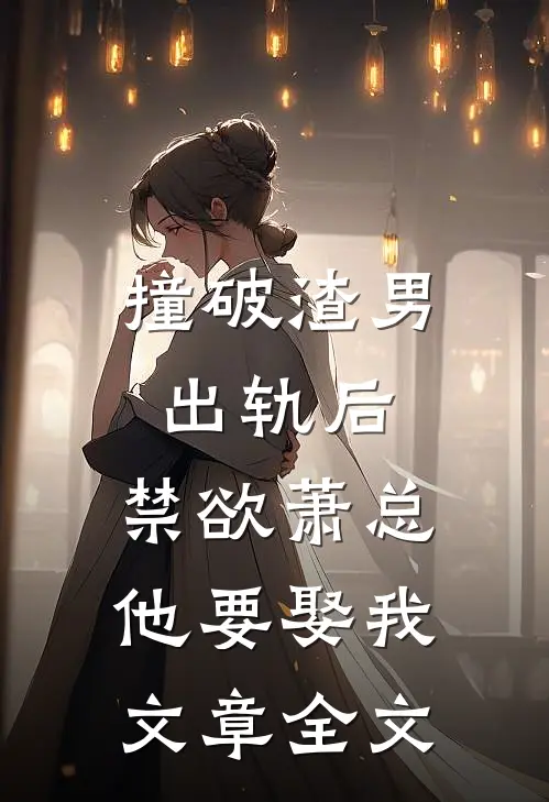 撞破渣男出轨后，禁欲萧总他要娶我文章全文