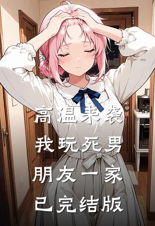 高温来袭，我玩死男朋友一家已完结版