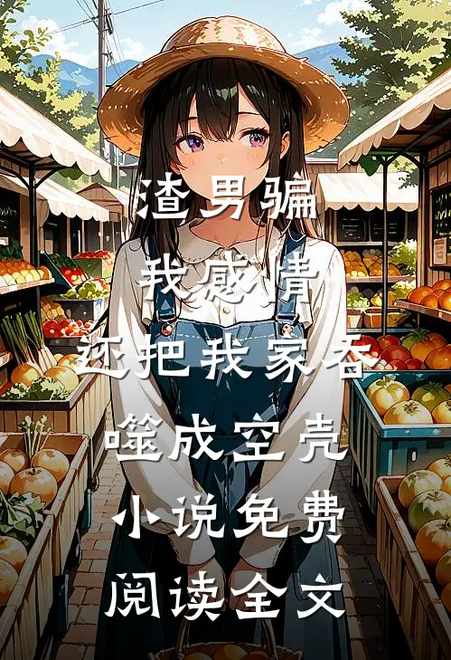 渣男骗我感情，还把我家吞噬成空壳小说免费阅读全文