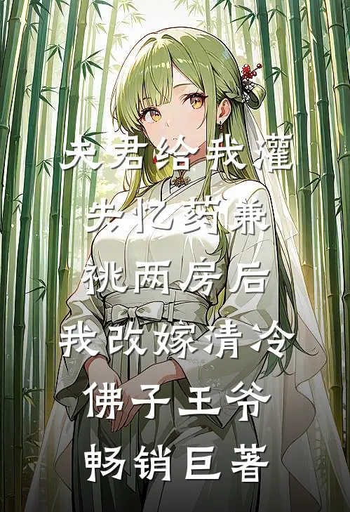 夫君给我灌失忆药兼祧两房后，我改嫁清冷佛子王爷畅销巨著