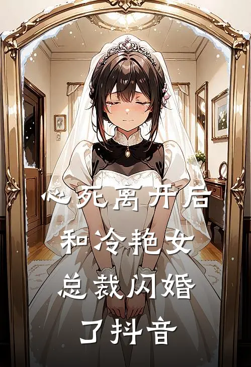 心死离开后，和冷艳女总裁闪婚了抖音