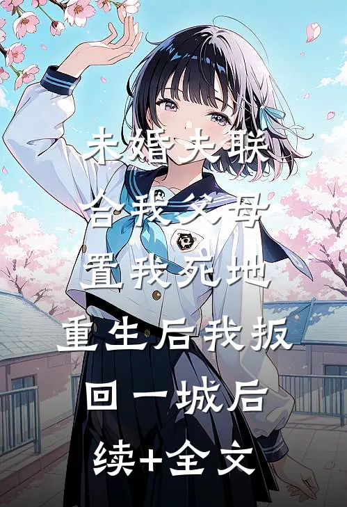 未婚夫联合我父母置我死地，重生后我扳回一城后续+全文