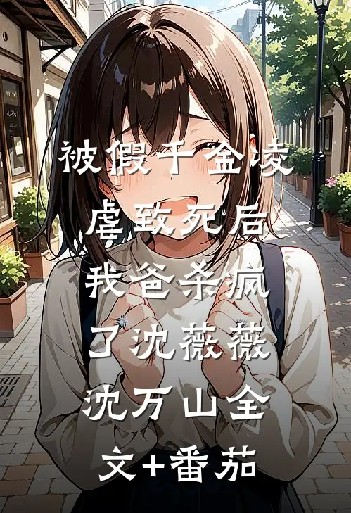 被假千金凌虐致死后，我爸杀疯了沈薇薇沈万山全文+番茄