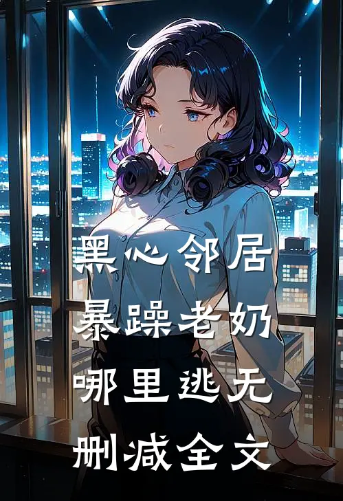 黑心邻居，暴躁老奶哪里逃无删减全文