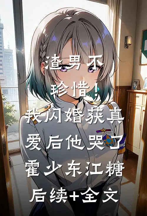 渣男不珍惜！我闪婚获真爱后他哭了霍少东江糖后续+全文