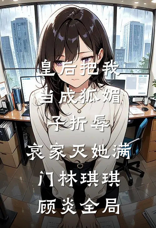 皇后把我当成狐媚子折辱，哀家灭她满门林琪琪顾炎全局
