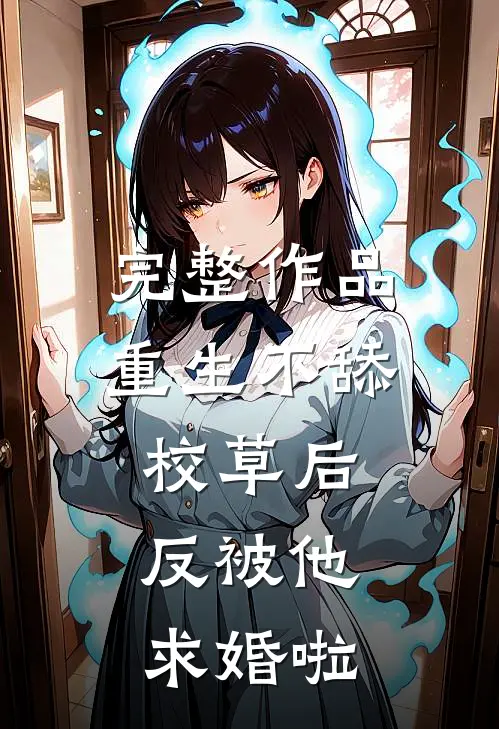 完整作品重生不舔校草后，反被他求婚啦