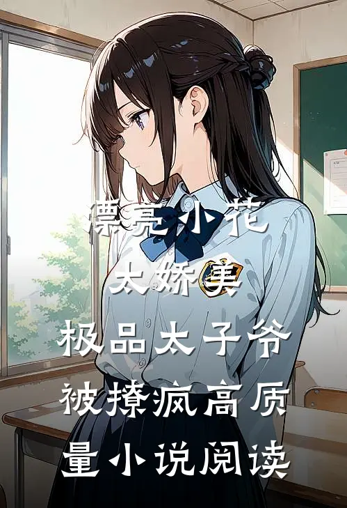 漂亮小花太娇美，极品太子爷被撩疯高质量小说阅读