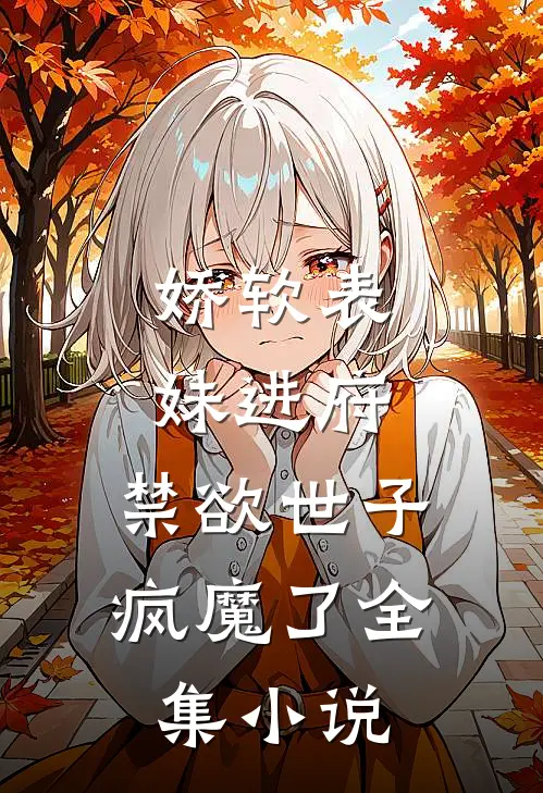 娇软表妹进府禁欲世子疯魔了全集