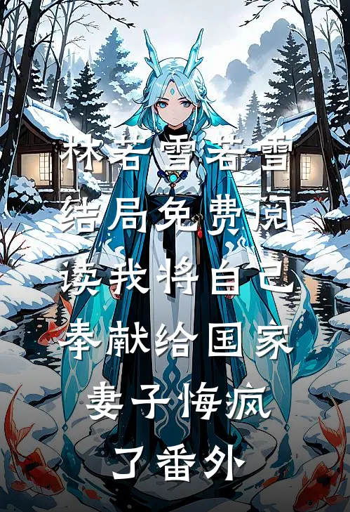 林若雪若雪结局免费阅读我将自己奉献给国家，妻子悔疯了番外