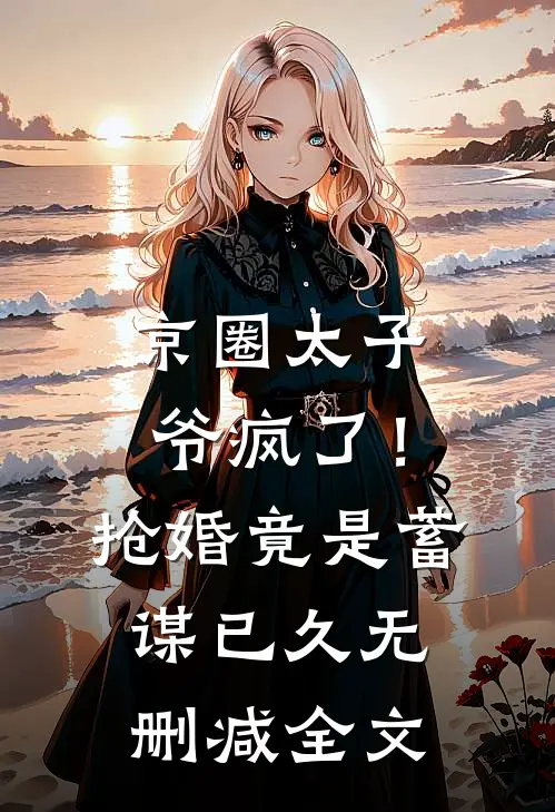 京圈太子爷疯了！抢婚竟是蓄谋已久无删减全文