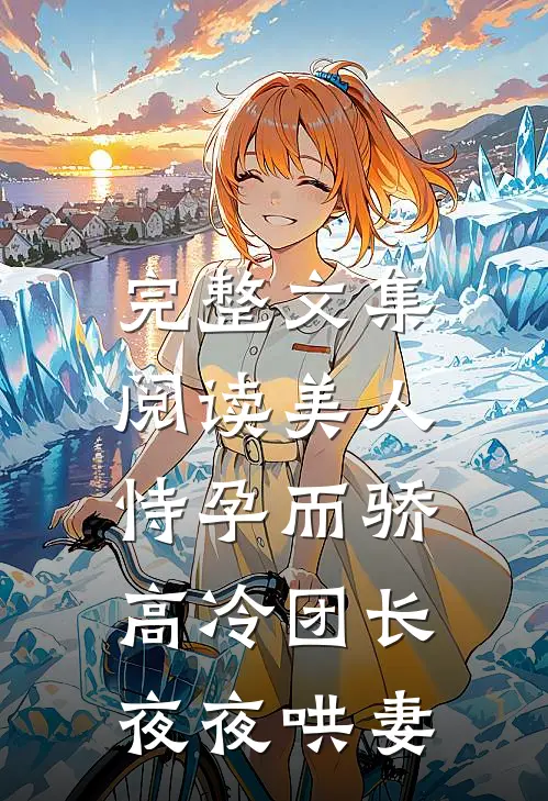 完整文集阅读美人恃孕而骄，高冷团长夜夜哄妻