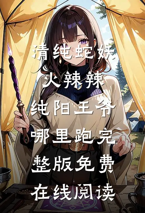 清纯蛇妖火辣辣，纯阳王爷哪里跑完整版免费在线阅读